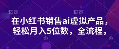 小红书销售ai虚拟产品，轻松月入5位数，全流程，超细节变现过程，完全无卡点-领学通