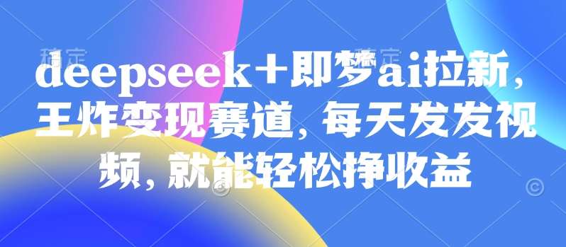原客单价998的deepseek+即梦ai拉新，王炸变现赛道，每天发发视频，就能轻松挣收益-领学通