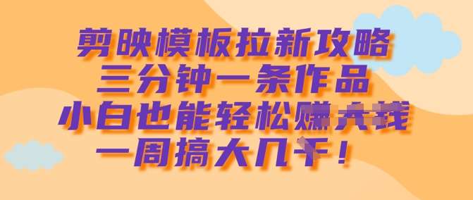 剪映模板拉新攻略，三分钟一条作品，小白也能轻松一周搞大几k-领学通
