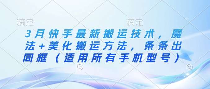 3月快手最新搬运技术，魔法+美化搬运方法，条条出同框（适用所有手机型号）-领学通