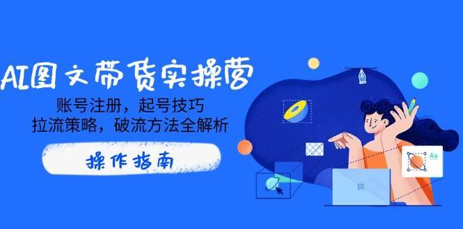 AI图文带货实操营，账号注册，起号技巧，拉流策略，破流方法全解析-领学通