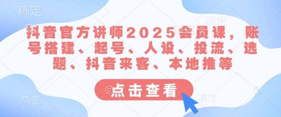 抖音官方讲师2025会员课，账号搭建、起号、人设、投流、选题、抖音来客、本地推等-领学通
