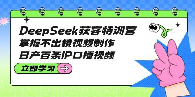 DeepSeek获客特训营：掌握不出镜视频制作，日产百条IP口播视频-领学通