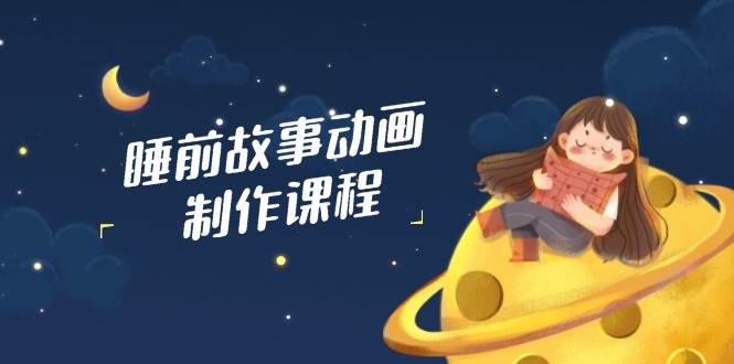 （14546期）睡前故事动画制作课程，涵盖AI文案、配音、视频剪辑等，实现百分百原创-领学通