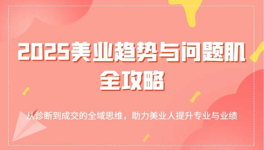 2025美业趋势与问题肌全攻略：从诊断到成交的全域思维，助力美业人提升专业与业绩-领学通