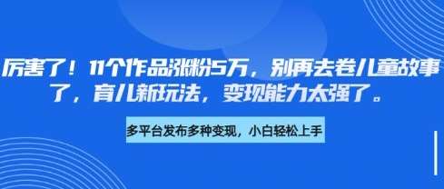 厉害了，11个作品涨粉5万，别再去卷儿童故事了，育儿新玩法，变现能力太强了-领学通
