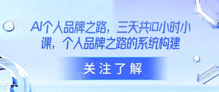 AI个人品牌之路，​三天共10小时小课，个人品牌之路的系统构建-领学通