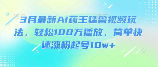 3月最新AI药王猛兽视频玩法，轻松100W播放，简单快速涨粉起号10w+-领学通