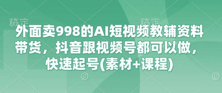 外面卖998的AI短视频教辅资料带货，抖音跟视频号都可以做，快速起号(素材+课程)-领学通