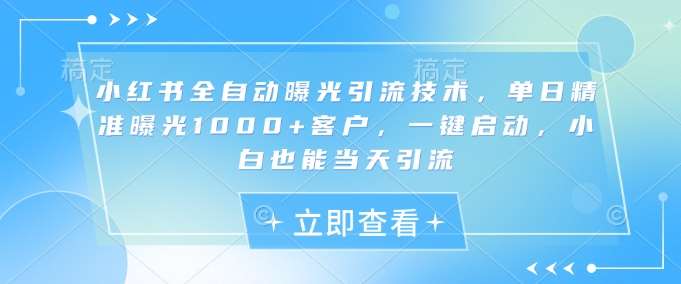 小红书全自动曝光引流技术，单日精准曝光1000+客户，一键启动，小白也能当天引流【揭秘】-领学通