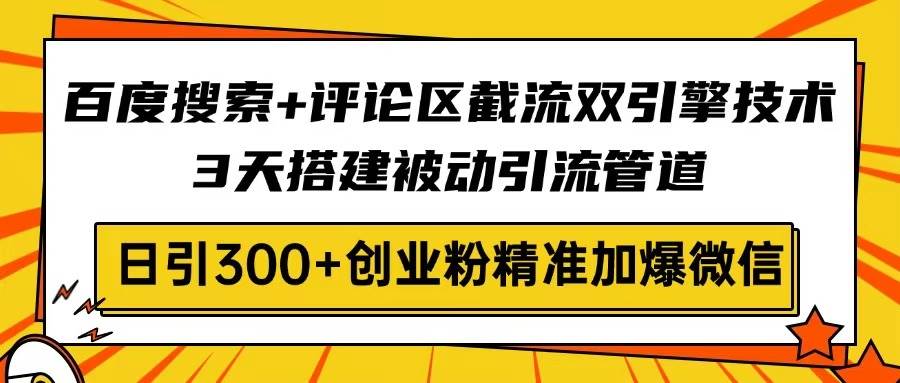 （14589期）百度搜索+评论区截流双引擎技术，3天搭建被动引流管道，日引300+创业粉…-领学通