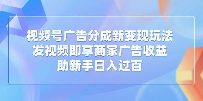 （14588期）视频号广告分成新变现玩法：发视频即享商家广告收益，助新手日入过百-领学通