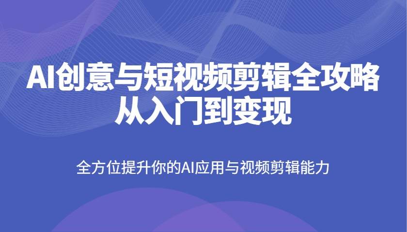 AI创意与短视频剪辑全攻略从入门到变现，全方位提升你的AI应用与视频剪辑能力-领学通