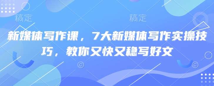 新媒体写作课，7大新媒体写作实操技巧，教你又快又稳写好文-领学通