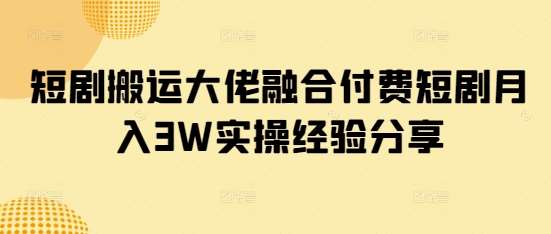 短剧搬运大佬融合付费短剧月入3W实操经验分享-领学通