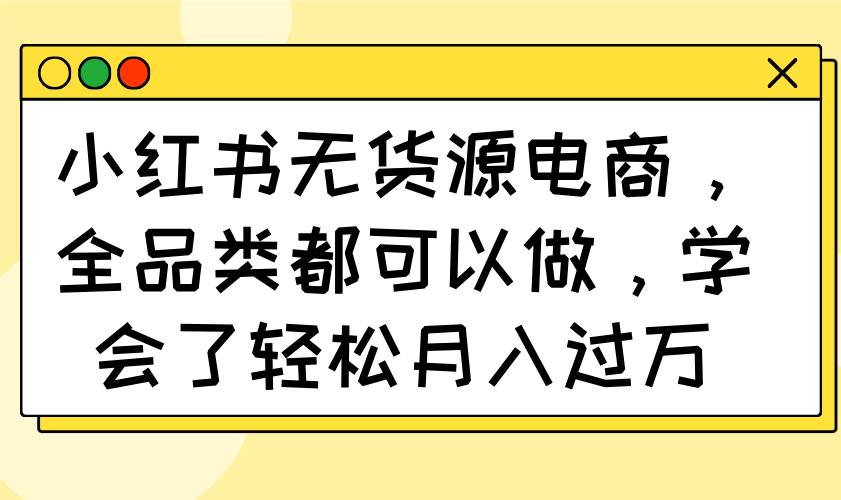 （14100期）小红书无货源电商，全品类都可以做，学会了轻松月入过万-领学通