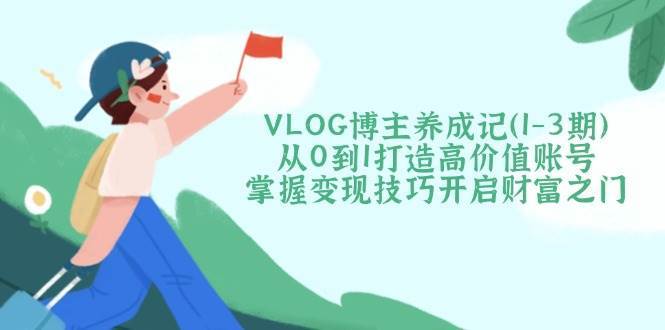 VLOG博主养成记（1-3期）从0到1打造高价值账号，掌握变现技巧开启财富之门-领学通