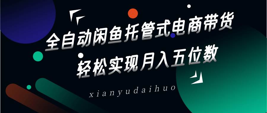 全自动闲鱼托管式电商带货，一部手机和一个闲鱼号就可以开干，轻松实现月入五位数-领学通
