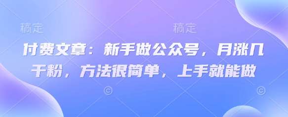 付费文章：新手做公众号，月涨几干粉，方法很简单，上手就能做-领学通