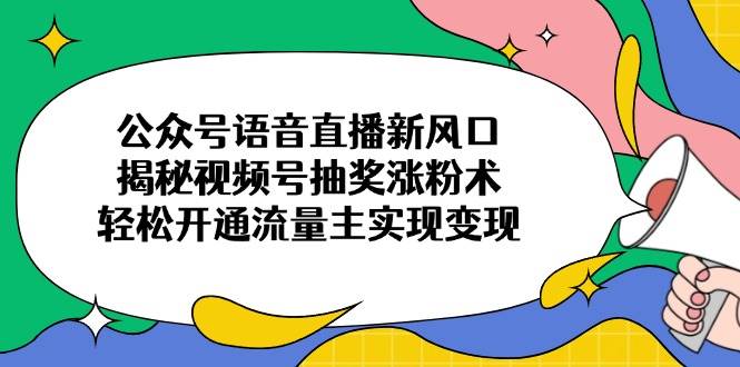 （14112期）公众号语音直播新风口，揭秘视频号抽奖涨粉术，轻松开通流量主实现变现-领学通