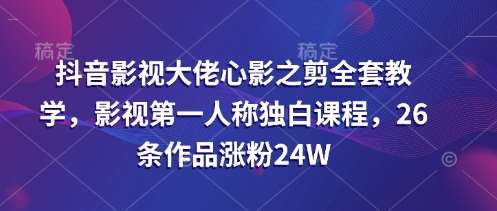 抖音影视大佬心影之剪全套教学，影视第一人称独白课程，26条作品涨粉24W-领学通
