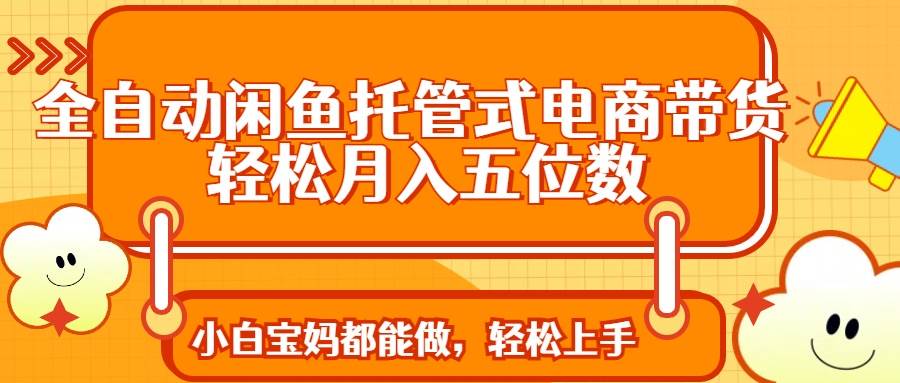（14132期）全自动闲鱼托管式电商带货 轻松实现月入五位数-领学通