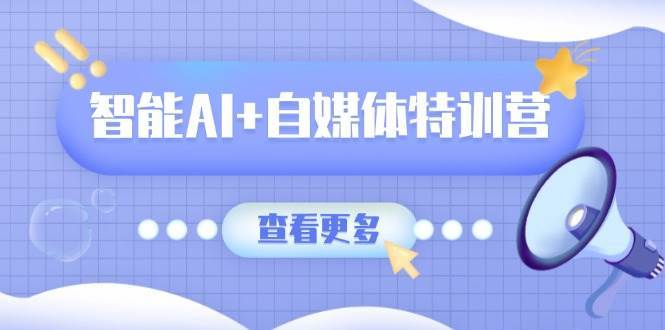 智能AI+自媒体特训营：涵盖文本创作、图像创作、视频创作和职场办公几大类-领学通