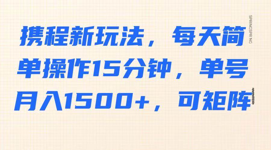 携程新玩法，每天简单操作15分钟，单号月入1500+，可矩阵-领学通
