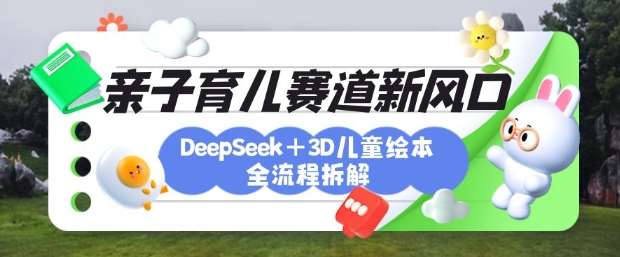 育儿赛道新风口：DeepSeek+3D绘本全流程拆解，月涨粉上W，还能培养亲子创造力-领学通