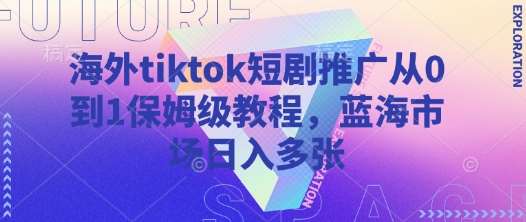 海外tiktok短剧推广从0到1保姆级教程，蓝海市场日入多张-领学通