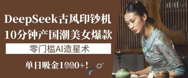 DeepSeek古风印钞机：10分钟产国潮美女爆款，单日吸金1k+，零门槛AI造星术-领学通