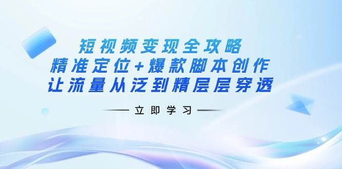 （14159期）短视频变现全攻略：精准定位+爆款脚本创作，让流量从泛到精层层穿透-领学通