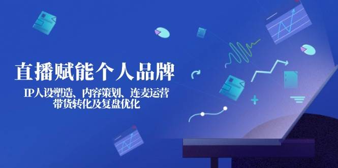 （14158期）直播赋能个人品牌：IP人设塑造、内容策划、连麦运营、带货转化及复盘优化-领学通