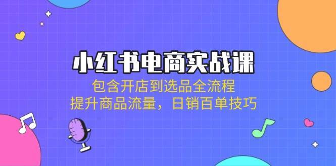 小红书电商实战课：包含开店到选品全流程，提升商品流量，日销百单技巧-领学通