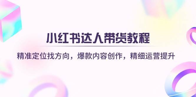 小红书达人带货教程：精准定位找方向，爆款内容创作，精细运营提升-领学通