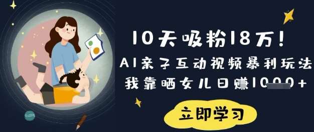 10天吸粉18W！AI亲子互动视频暴利玩法，我靠晒女儿日入数张-领学通