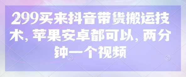 299买来抖音带货搬运技术，苹果安卓都可以，两分钟一个视频-领学通