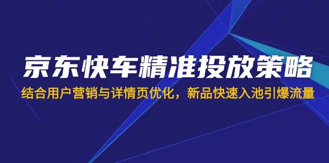 （14185期）京东快车精准投放策略，结合用户营销与详情页优化，新品快速入池引爆流量-领学通