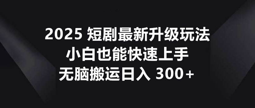 2025短剧最新升级玩法，小白也能快速上手，无脑搬运日入300+-领学通