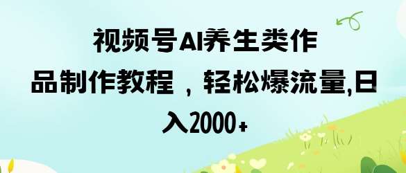 视频号ai养生类作品制作教程，轻松爆流量，日入数张-领学通