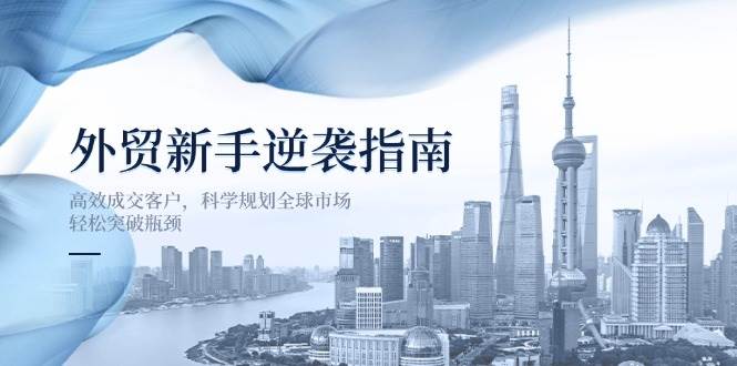 （14201期）外贸新手逆袭指南：高效成交客户，科学规划全球市场，轻松突破瓶颈-领学通