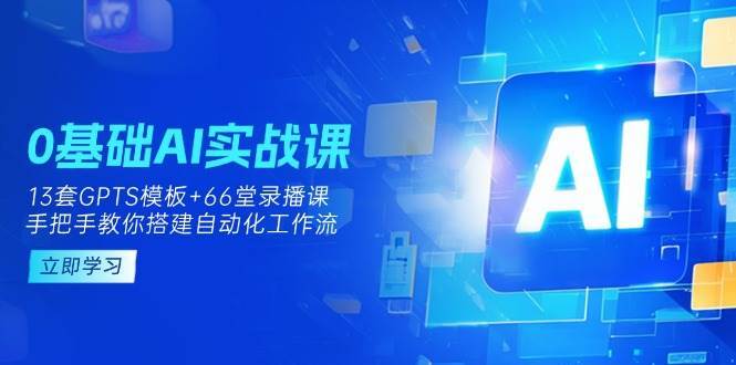 0基础AI实操课：13套GPTS模板+66字录播课，手把手教你搭建自动化工作流-领学通