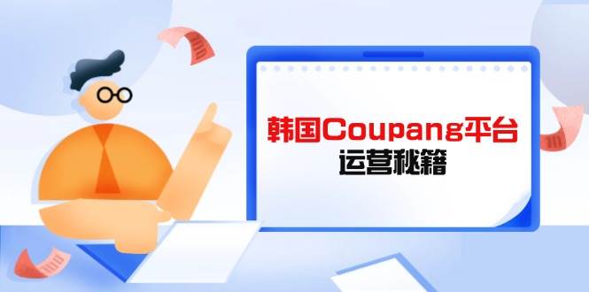 （14214期）Coupang平台运营秘籍，酷胖卖家必修课，助力卖家提升平台竞争力-领学通