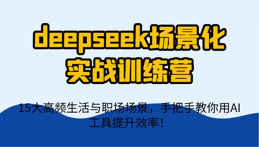 deepseek场景化实战训练营，15大高频生活与职场场景，手把手教你用AI工具提升效率！-领学通
