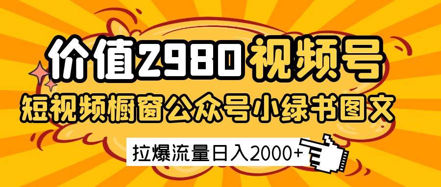 价值2980的视频号短视频橱窗带货和公众号小绿书图文带货，拉爆流量日收益2000+-领学通