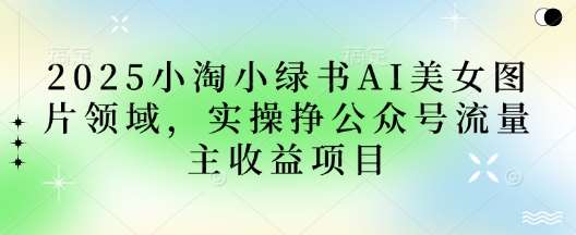 2025小绿书AI美女图片领域，实操挣公众号流量主收益项目-领学通