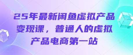 25年最新闲鱼虚拟产品变现课，普通人的虚拟产品电商第一站-领学通