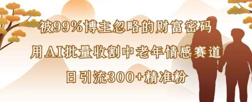 被99%博主忽略的财富密码：用AI批量收割中老年情感赛道，日引流300+精准粉-领学通