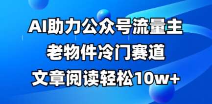 公众号流量主老物件冷门赛道，AI助力，文章阅读轻松10w+，全流程详细教程-领学通