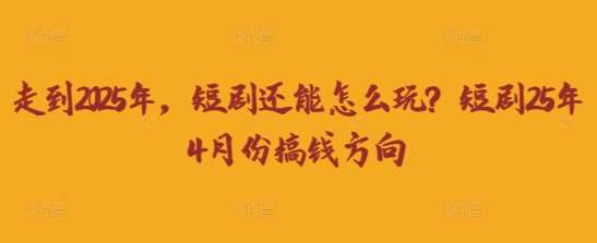 走到2025年，短剧还能怎么玩？短剧25年4月份搞钱方向-领学通